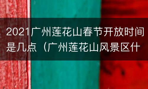 2021广州莲花山春节开放时间是几点（广州莲花山风景区什么时候关门）