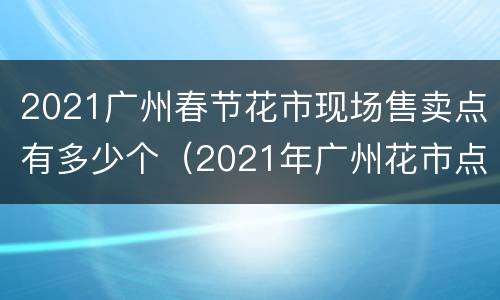 2021广州春节花市现场售卖点有多少个（2021年广州花市点）