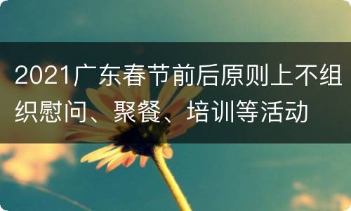 2021广东春节前后原则上不组织慰问、聚餐、培训等活动