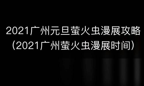 2021广州元旦萤火虫漫展攻略（2021广州萤火虫漫展时间）