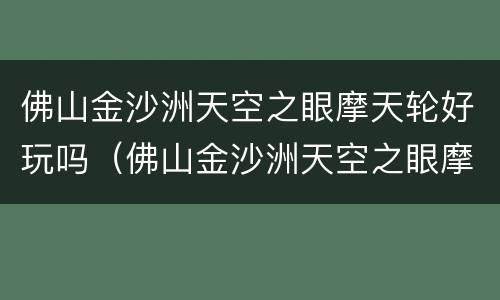 佛山金沙洲天空之眼摩天轮好玩吗（佛山金沙洲天空之眼摩天轮好玩吗）