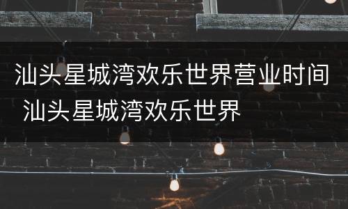 汕头星城湾欢乐世界营业时间 汕头星城湾欢乐世界