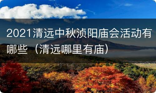 2021清远中秋浈阳庙会活动有哪些（清远哪里有庙）
