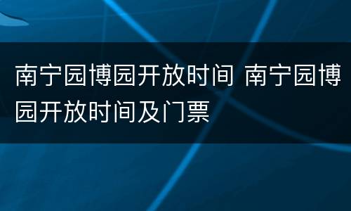 南宁园博园开放时间 南宁园博园开放时间及门票