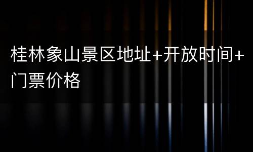 桂林象山景区地址+开放时间+门票价格