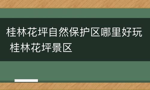 桂林花坪自然保护区哪里好玩 桂林花坪景区