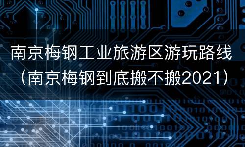 南京梅钢工业旅游区游玩路线（南京梅钢到底搬不搬2021）