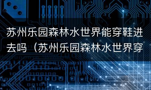 苏州乐园森林水世界能穿鞋进去吗（苏州乐园森林水世界穿什么比较合适）