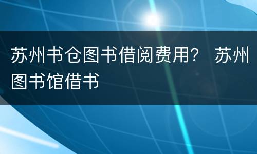 苏州书仓图书借阅费用？ 苏州图书馆借书