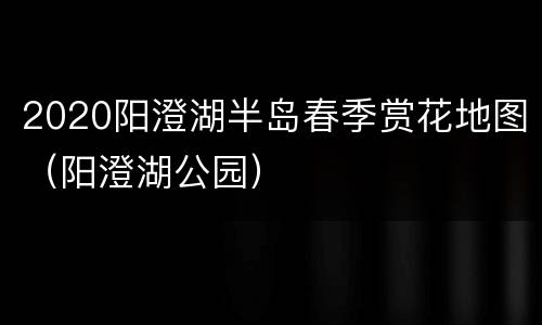 2020阳澄湖半岛春季赏花地图（阳澄湖公园）