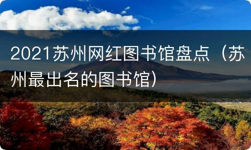 2021苏州网红图书馆盘点（苏州最出名的图书馆）
