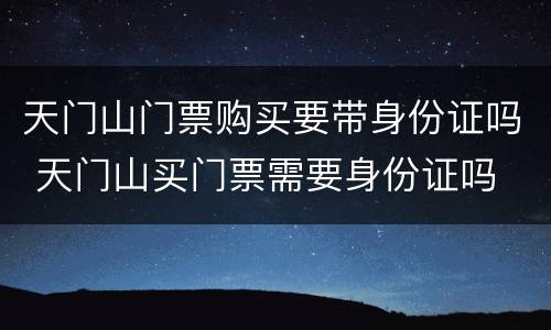 天门山门票购买要带身份证吗 天门山买门票需要身份证吗