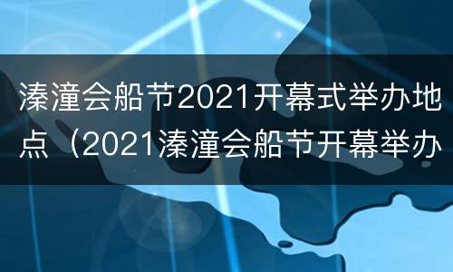 溱潼会船节2021开幕式举办地点（2021溱潼会船节开幕举办时间）
