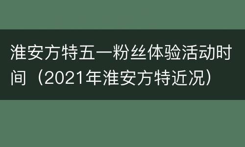 淮安方特五一粉丝体验活动时间（2021年淮安方特近况）