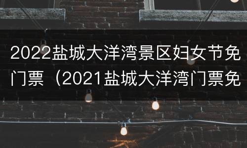 2022盐城大洋湾景区妇女节免门票（2021盐城大洋湾门票免费政策）