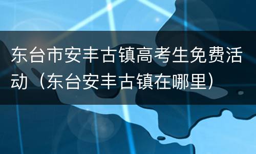 东台市安丰古镇高考生免费活动（东台安丰古镇在哪里）
