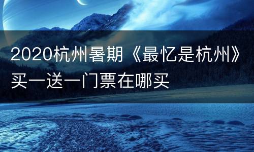 2020杭州暑期《最忆是杭州》买一送一门票在哪买