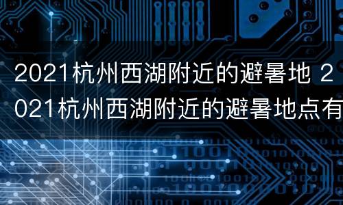 2021杭州西湖附近的避暑地 2021杭州西湖附近的避暑地点有哪些