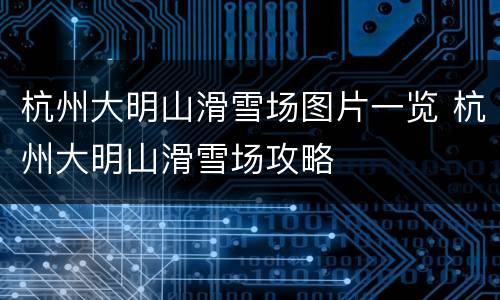 杭州大明山滑雪场图片一览 杭州大明山滑雪场攻略