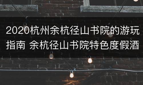 2020杭州余杭径山书院的游玩指南 余杭径山书院特色度假酒店