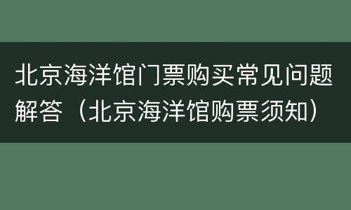 北京海洋馆门票购买常见问题解答（北京海洋馆购票须知）