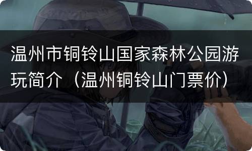 温州市铜铃山国家森林公园游玩简介（温州铜铃山门票价）