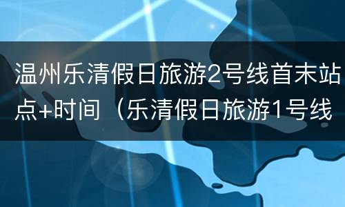 温州乐清假日旅游2号线首末站点+时间（乐清假日旅游1号线）