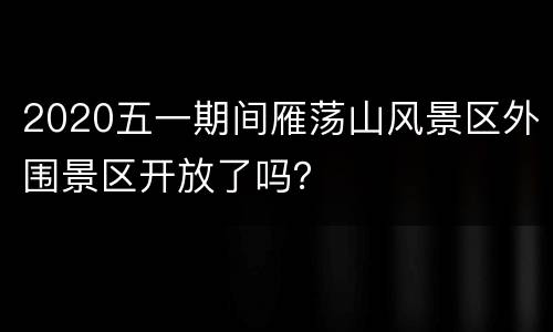 2020五一期间雁荡山风景区外围景区开放了吗？