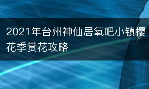 2021年台州神仙居氧吧小镇樱花季赏花攻略