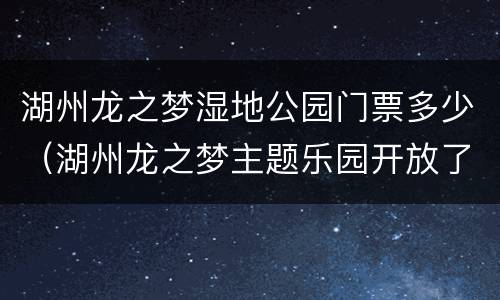 湖州龙之梦湿地公园门票多少（湖州龙之梦主题乐园开放了吗）