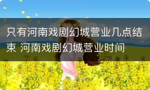 只有河南戏剧幻城营业几点结束 河南戏剧幻城营业时间