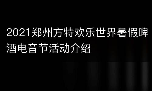 2021郑州方特欢乐世界暑假啤酒电音节活动介绍