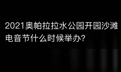 2021奥帕拉拉水公园开园沙滩电音节什么时候举办？