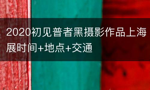2020初见普者黑摄影作品上海展时间+地点+交通