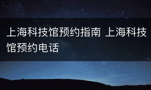 上海科技馆预约指南 上海科技馆预约电话