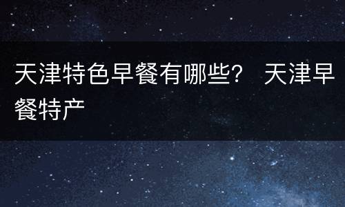 天津特色早餐有哪些？ 天津早餐特产