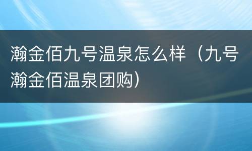 瀚金佰九号温泉怎么样（九号瀚金佰温泉团购）
