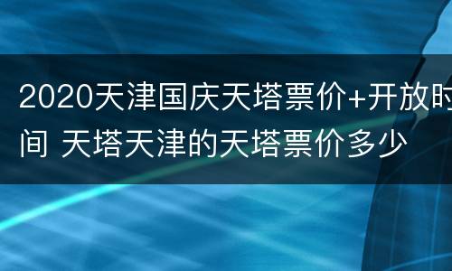 2020天津国庆天塔票价+开放时间 天塔天津的天塔票价多少