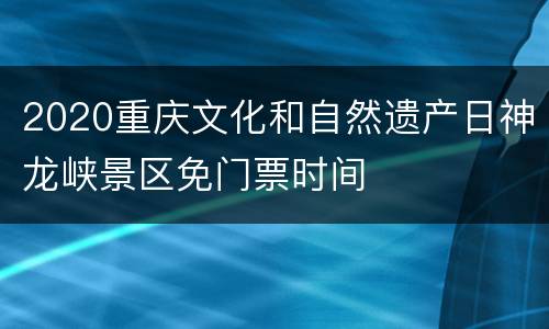 2020重庆文化和自然遗产日神龙峡景区免门票时间