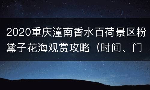2020重庆潼南香水百荷景区粉黛子花海观赏攻略（时间、门票）