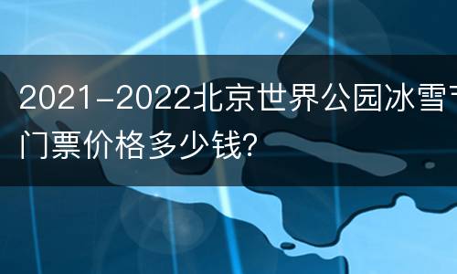 2021-2022北京世界公园冰雪节门票价格多少钱？