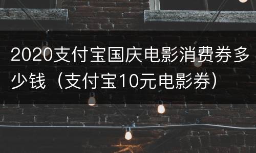 2020支付宝国庆电影消费券多少钱（支付宝10元电影券）