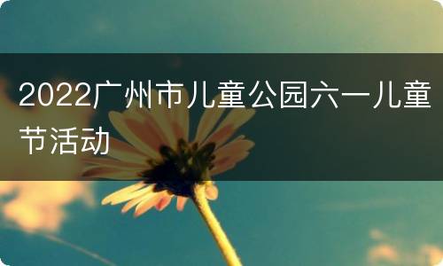 2022广州市儿童公园六一儿童节活动