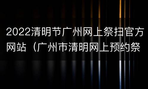 2022清明节广州网上祭扫官方网站（广州市清明网上预约祭扫平台）