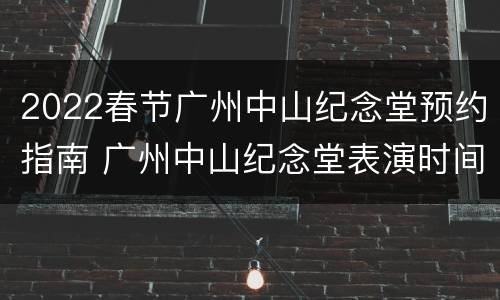 2022春节广州中山纪念堂预约指南 广州中山纪念堂表演时间