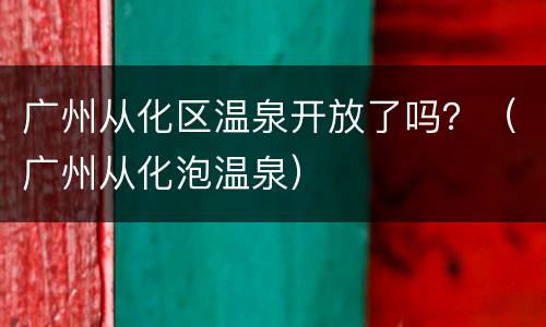 广州从化区温泉开放了吗？（广州从化泡温泉）