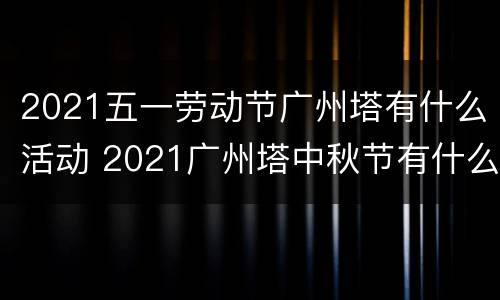 2021五一劳动节广州塔有什么活动 2021广州塔中秋节有什么活动