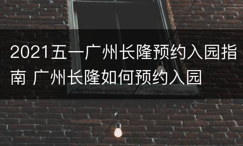2021五一广州长隆预约入园指南 广州长隆如何预约入园