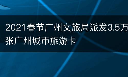 2021春节广州文旅局派发3.5万张广州城市旅游卡