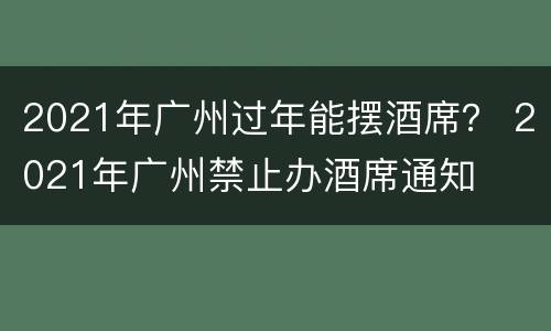 2021年广州过年能摆酒席？ 2021年广州禁止办酒席通知